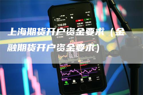 上海期货开户资金要求（金融期货开户资金要求）