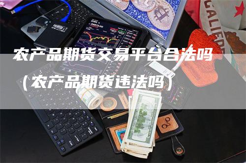 农产品期货交易平台合法吗（农产品期货违法吗）