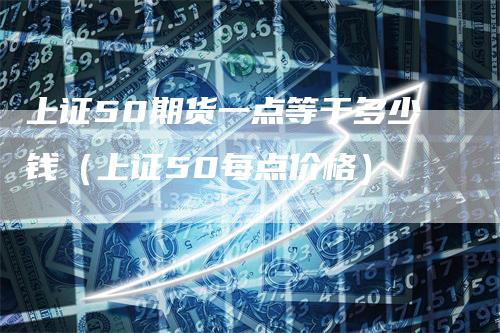 上证50期货一点等于多少钱（上证50每点价格）