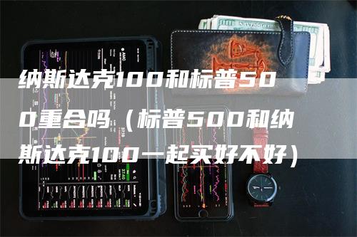 纳斯达克100和标普500重合吗（标普500和纳斯达克100一起买好不好）