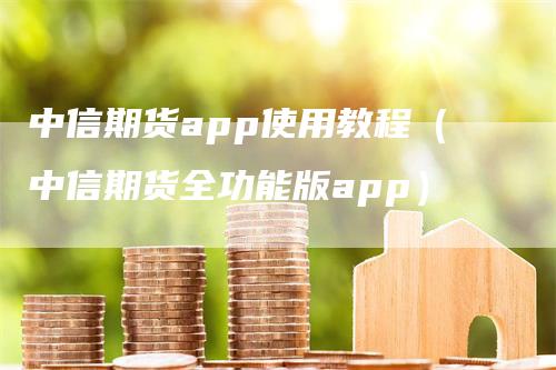 中信期货app使用教程（中信期货全功能版app）