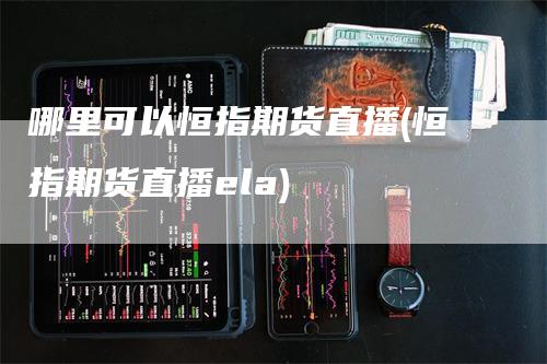 哪里可以恒指期货直播(恒指期货直播ela)