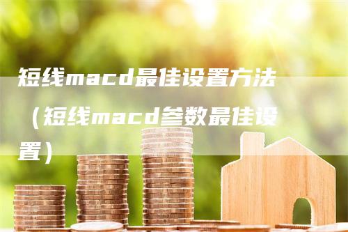 短线macd最佳设置方法（短线macd参数最佳设置）