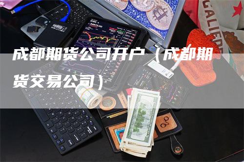 成都期货公司开户（成都期货交易公司）