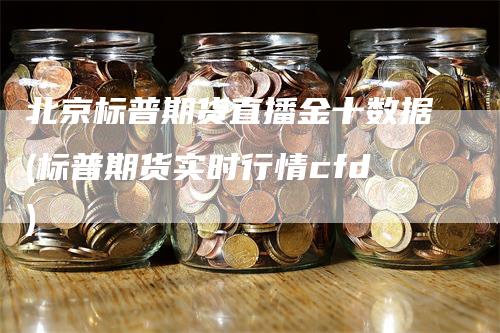 北京标普期货直播金十数据(标普期货实时行情cfd)