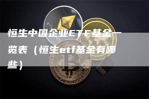 恒生中国企业ETF基金一览表（恒生etf基金有哪些）