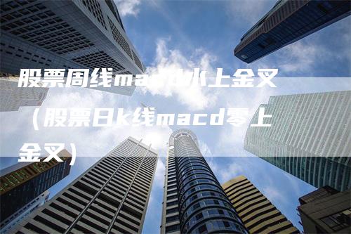 股票周线macd水上金叉（股票日k线macd零上金叉）