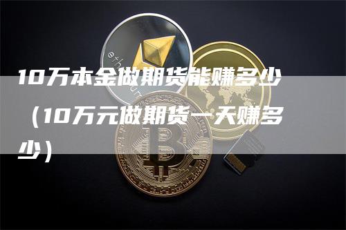 10万本金做期货能赚多少（10万元做期货一天赚多少）