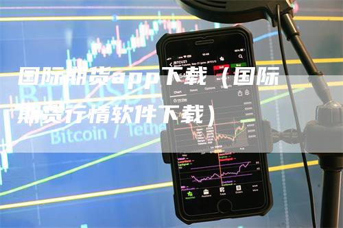 国际期货app下载（国际期货行情软件下载）