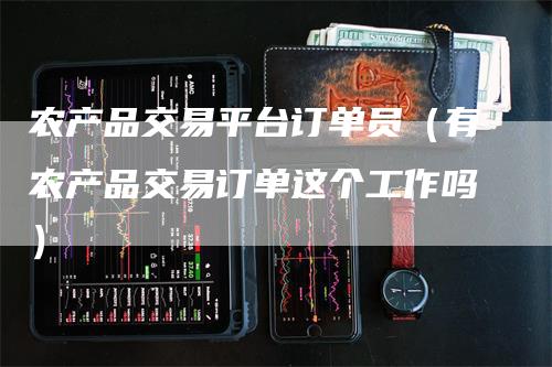 农产品交易平台订单员（有农产品交易订单这个工作吗）