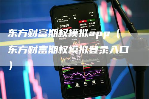 东方财富期权模拟app（东方财富期权模拟登录入口）