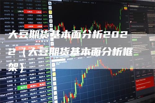 大豆期货基本面分析2022（大豆期货基本面分析框架）