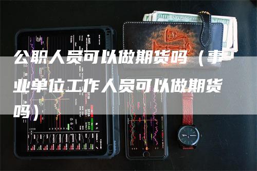 公职人员可以做期货吗（事业单位工作人员可以做期货吗）