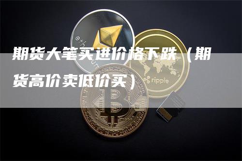 期货大笔买进价格下跌（期货高价卖低价买）