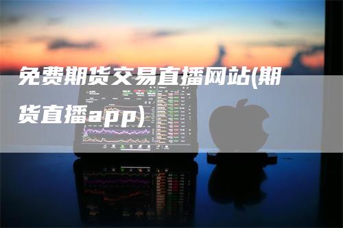 免费期货交易直播网站(期货直播app)