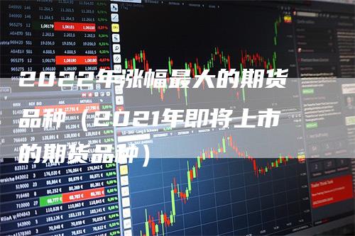 2022年涨幅最大的期货品种（2021年即将上市的期货品种）