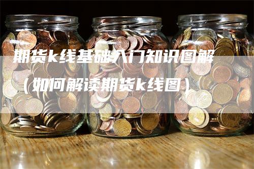 期货k线基础入门知识图解（如何解读期货k线图）