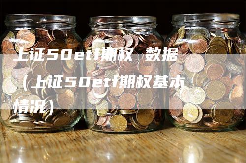 上证50etf期权 数据（上证50etf期权基本情况）