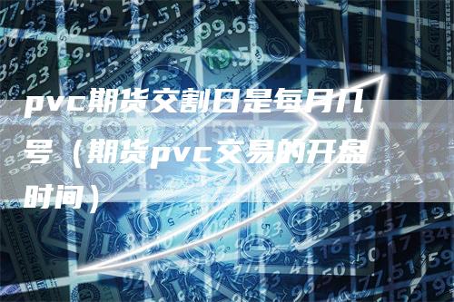 pvc期货交割日是每月几号（期货pvc交易的开盘时间）