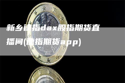 新乡德指dax股指期货直播间(德指期货app)