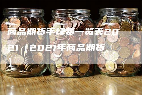 商品期货手续费一览表2021（2021年商品期货）