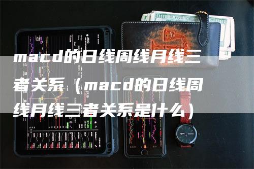 macd的日线周线月线三者关系（macd的日线周线月线三者关系是什么）