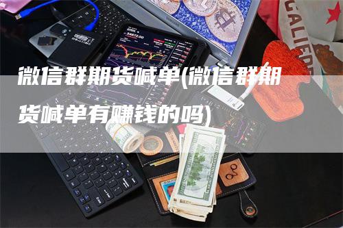 微信群期货喊单(微信群期货喊单有赚钱的吗)