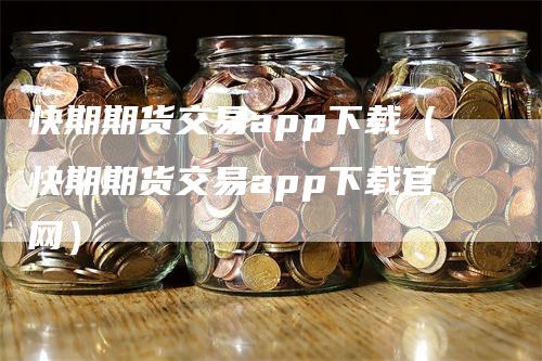 快期期货交易app下载（快期期货交易app下载官网）