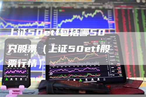 上证50etf包括哪50只股票（上证50etf股票行情）