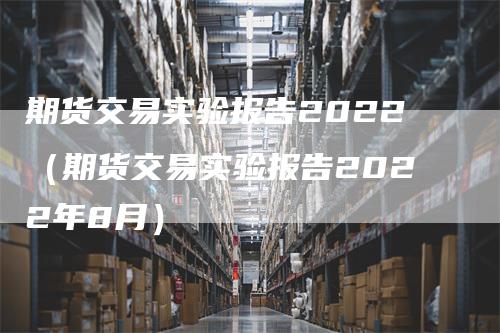 期货交易实验报告2022（期货交易实验报告2022年8月）