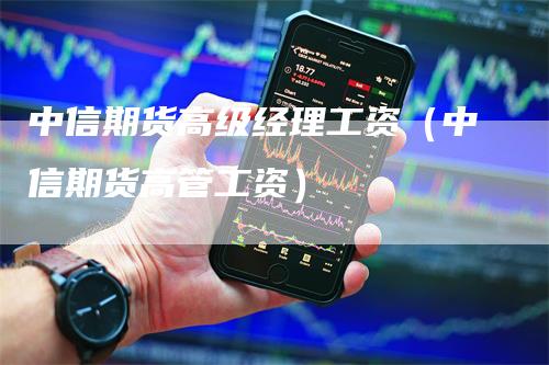 中信期货高级经理工资（中信期货高管工资）