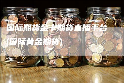 国际期货金十期货直播平台(国际黄金期货)