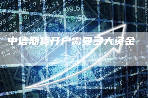 中信期货开户需要多大资金