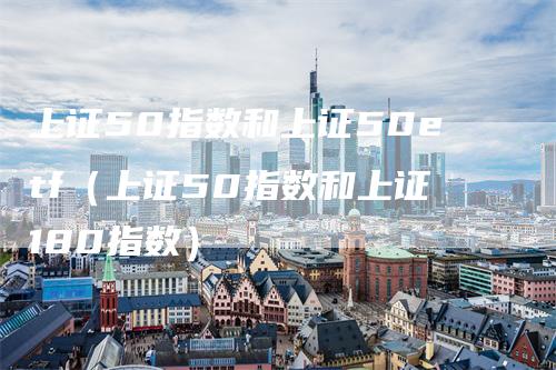 上证50指数和上证50etf（上证50指数和上证180指数）