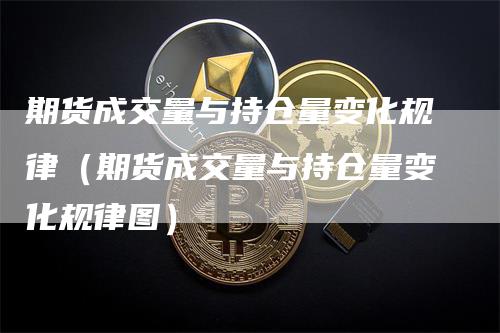 期货成交量与持仓量变化规律（期货成交量与持仓量变化规律图）