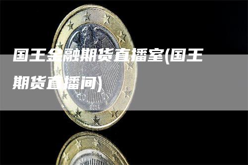 国王金融期货直播室(国王期货直播间)