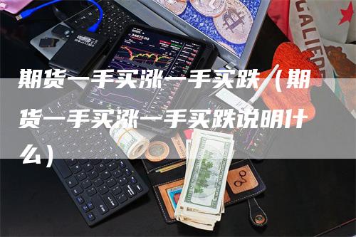 期货一手买涨一手买跌（期货一手买涨一手买跌说明什么）