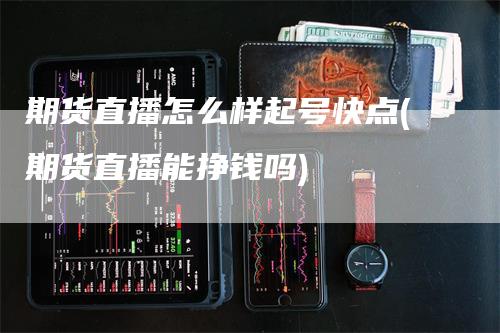 期货直播怎么样起号快点(期货直播能挣钱吗)