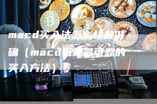 macd买入法怎么样最准确（macd指标最可靠的买入方法）