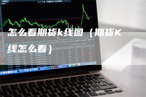 怎么看期货k线图（期货K线怎么看）