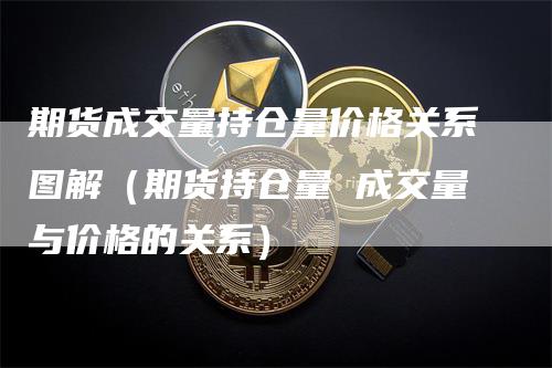 期货成交量持仓量价格关系图解（期货持仓量 成交量与价格的关系）