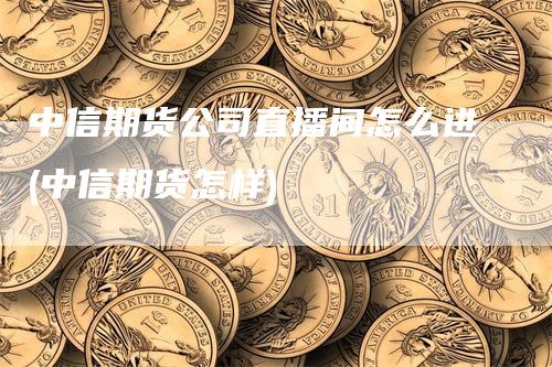 中信期货公司直播间怎么进(中信期货怎样)