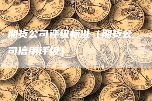 期货公司评级标准（期货公司信用评级）