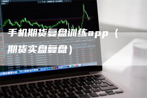 手机期货复盘训练app（期货实盘复盘）