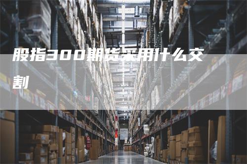 股指300期货采用什么交割