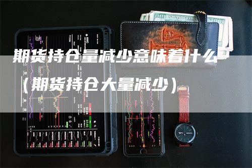 期货持仓量减少意味着什么（期货持仓大量减少）