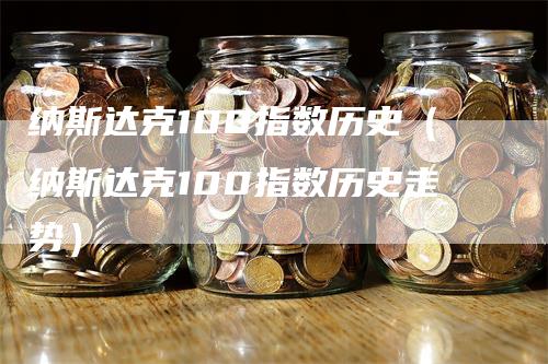 纳斯达克100指数历史（纳斯达克100指数历史走势）