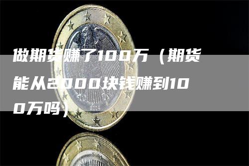 做期货赚了100万（期货能从2000块钱赚到100万吗）