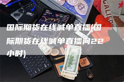 国际期货在线喊单直播(国际期货在线喊单直播间22小时)