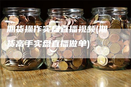 期货操作实盘直播视频(期货高手实盘直播做单)